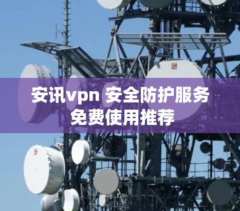 安讯vpn 安全防护服务 免费使用推荐