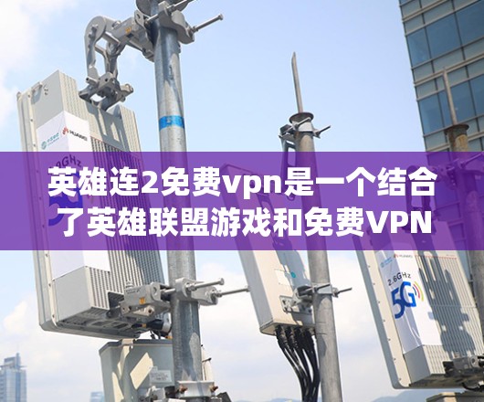 英雄连2免费vpn是一个结合了英雄联盟游戏和免费VPN服务的概念，玩家可以在游戏之外实时连接网络，获取游戏内容和英雄装备。以下是对这一概念的详细介绍