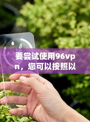 要尝试使用96vpn,您可以按照以下步骤操作