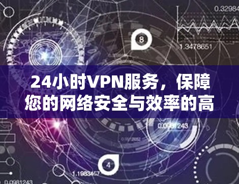 24小时VPN服务,保障您的网络安全与效率的高效解决方案