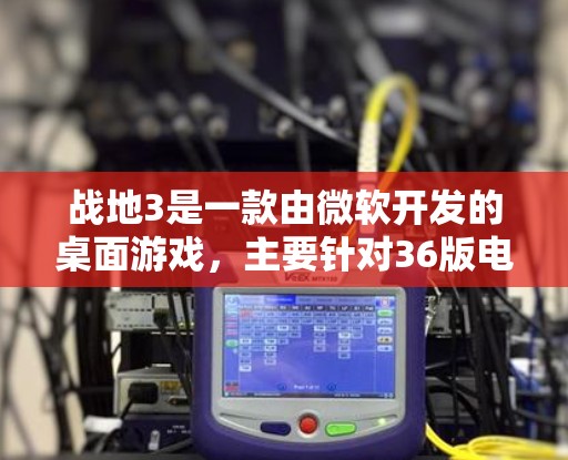 战地3是一款由微软开发的桌面游戏，主要针对36版电脑。它本身没有免费版，但玩家可以通过以下方式获取相关版本