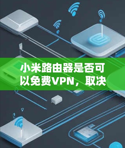 小米路由器是否可以免费VPN，取决于您是否使用了第三方软件来实现VPN功能。以下是一些方法和建议