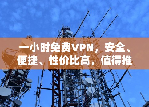 一小时免费VPN,安全、便捷、性价比高,值得推荐!