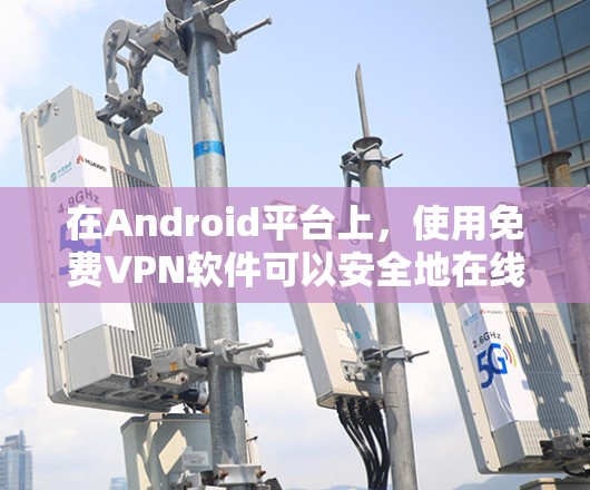 在Android平台上，使用免费VPN软件可以安全地在线访问互联网，保护您的数据不受攻击。以下是一些免费VPN软件推荐，供您参考
