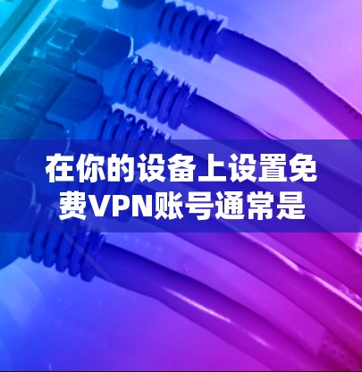 在你的设备上设置免费VPN账号通常是通过以下步骤完成的