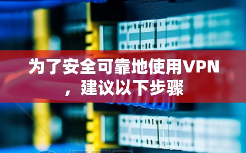 为了安全可靠地使用VPN,建议以下步骤 为了安全可靠地使用VPN,建议以下步骤