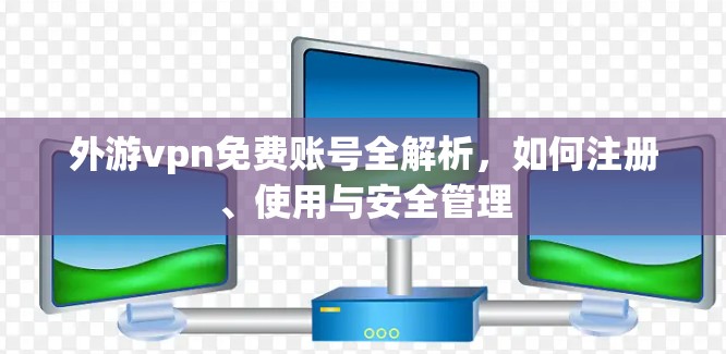 外游vpn免费账号全解析,如何注册、使用与安全管理