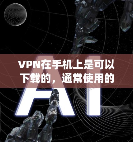 VPN在手机上是可以下载的,通常使用的是APK文件。以下是一些免费VPN应用的推荐链接,这些应用通常通过手机应用商店(如App Store)或独立VPN网站下载