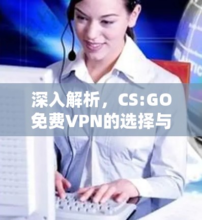 深入解析,CS:GO免费VPN的选择与建议 深入解析,CS:GO免费VPN的选择与建议