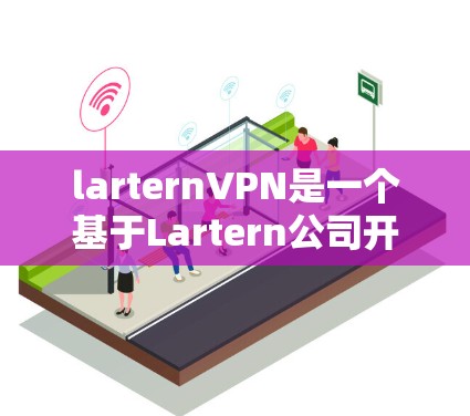larternVPN是一个基于Lartern公司开发的VPN服务,旨在提供安全、便捷和经济的网络访问工具。以下是对larternVPN的详细介绍