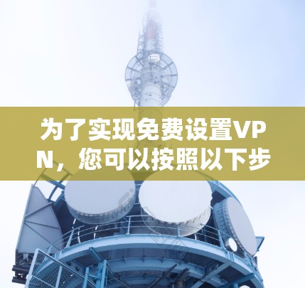 为了实现免费设置VPN,您可以按照以下步骤操作