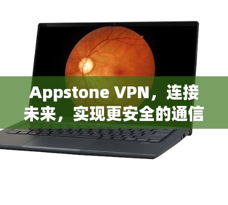 Appstone VPN,连接未来,实现更安全的通信体验
