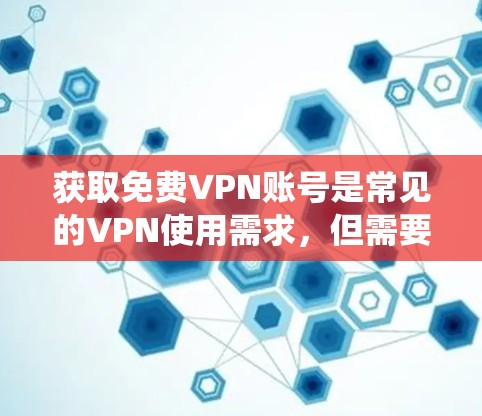 获取免费VPN账号是常见的VPN使用需求,但需要谨慎处理。以下是系统性的步骤和建议,帮助您高效获取免费VPN账号