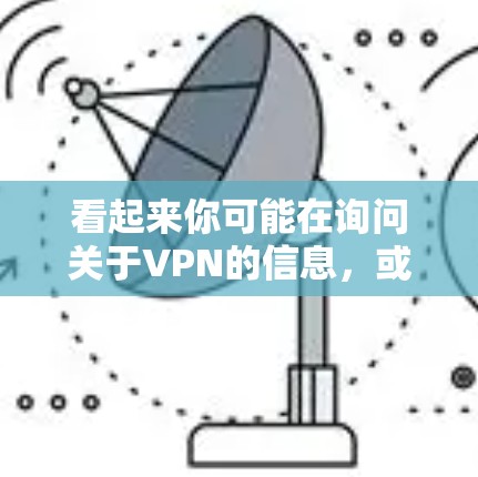 看起来你可能在询问关于VPN的信息,或者有其他相关的问题。以下是一些可能的解释和建议