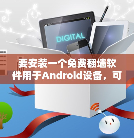 要安装一个免费翻墙软件用于Android设备,可以考虑以下几种选择,每种软件都有其特点和适用场景