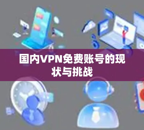 国内VPN免费账号的现状与挑战