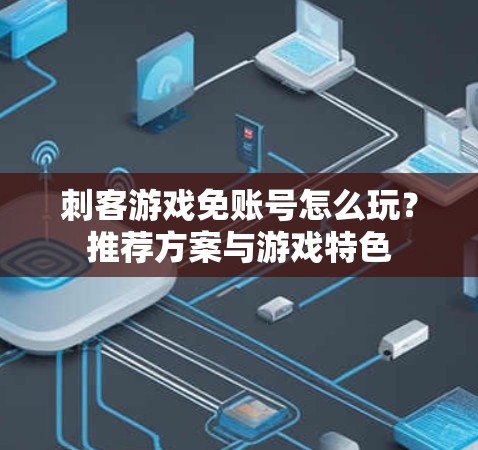 刺客游戏免账号怎么玩?推荐方案与游戏特色