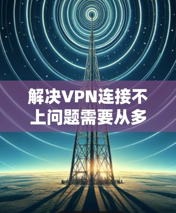 解决VPN连接不上问题需要从多个方面进行排查和修复。以下是一步步的解决方案