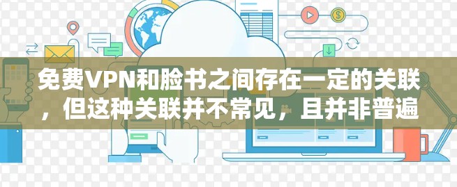 免费VPN和脸书之间存在一定的关联,但这种关联并不常见,且并非普遍适用。以下是关于两者之间关系的详细分析