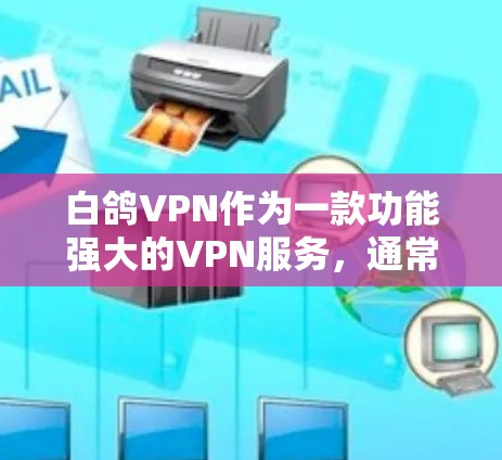 白鸽VPN作为一款功能强大的VPN服务,通常会提供多种账户类型,包括免费用户。具体的操作步骤和账号类型可能会有所不同,建议您根据自己的需求选择合适的账户类型