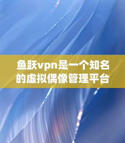 鱼跃vpn是一个知名的虚拟偶像管理平台,提供多种虚拟偶像账号服务,包括免费账号。用户可以在该平台注册并使用免费账号进行虚拟偶像的账号管理、创作、发布等操作