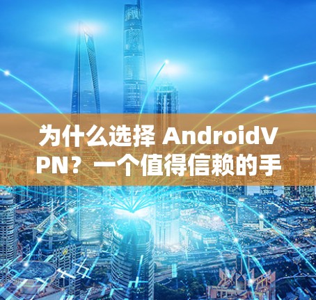 为什么选择 AndroidVPN?一个值得信赖的手机设备VPN解决方案