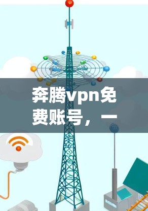 奔腾vpn免费账号,一款安全可靠的VPN解决方案