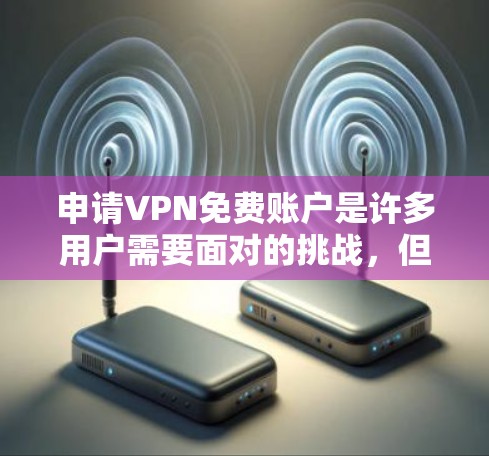 申请VPN免费账户是许多用户需要面对的挑战,但只要你按照正确的步骤操作,问题不大。以下是一些步骤指南,帮助你顺利申请VPN免费账户