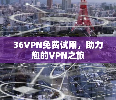 36VPN免费试用,助力您的VPN之旅