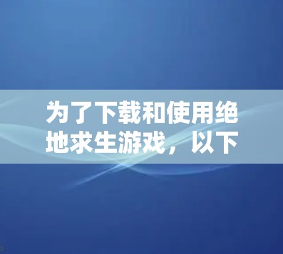 为了下载和使用绝地求生游戏,以下是一步步的建议