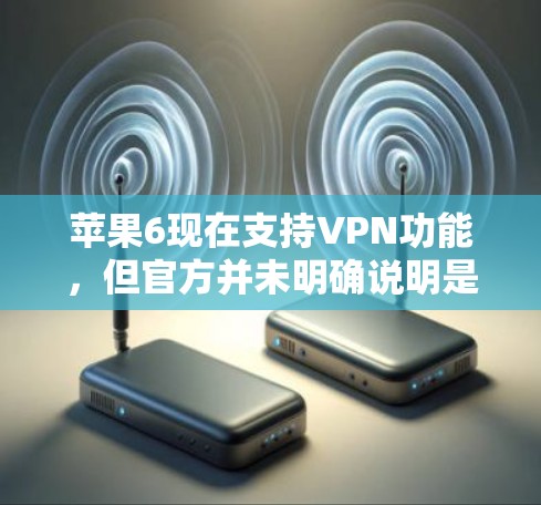 苹果6现在支持VPN功能,但官方并未明确说明是否免费。苹果的6.版确实提供了VPN功能,但可能在隐私保护方面有一些限制。以下是关于苹果6是否支持VPN的详细信息
