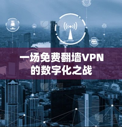 一场免费翻墙VPN的数字化之战