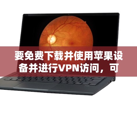 要免费下载并使用苹果设备并进行VPN访问,可以按照以下步骤操作