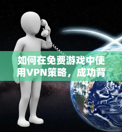 如何在免费游戏中使用VPN策略,成功背后的通信工程师视角