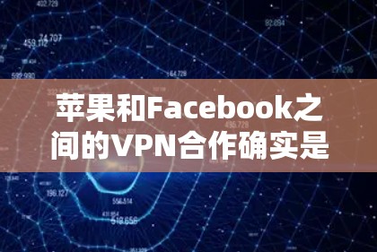 苹果和Facebook之间的VPN合作确实是一个备受关注的话题,但具体情况可能较为复杂。以下是关于苹果的VPN合作的详细分析