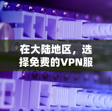 在大陆地区,选择免费的VPN服务时,以下是一些推荐的平台,这些平台通常提供免费的服务或有优惠活动
