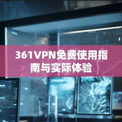 361VPN免费使用指南与实际体验 361VPN免费使用指南与实际体验