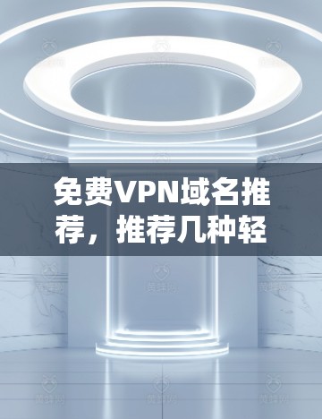 免费VPN域名推荐,推荐几种轻松使用的域名解决方案