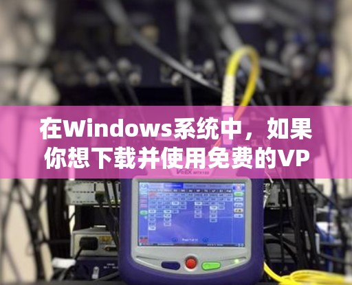 在Windows系统中,如果你想下载并使用免费的VPN软件,可以尝试以下几种方法