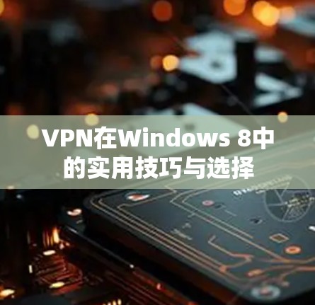 VPN在Windows 8中的实用技巧与选择 VPN在Windows 8中的实用技巧与选择