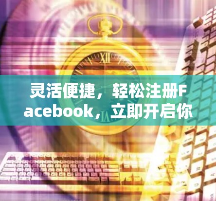 灵活便捷,轻松注册Facebook,立即开启你的社交生活!