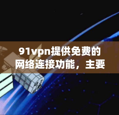 91vpn提供免费的网络连接功能,主要是针对考试和学习场景。以下是关于91vpn免费网络连接的详细介绍
