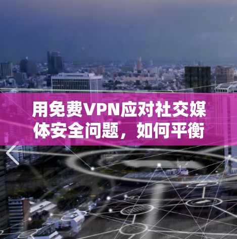 用免费VPN应对社交媒体安全问题,如何平衡效率与安全