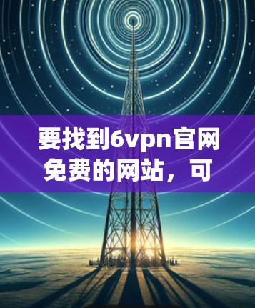 要找到6vpn官网免费的网站,可以按照以下步骤进行