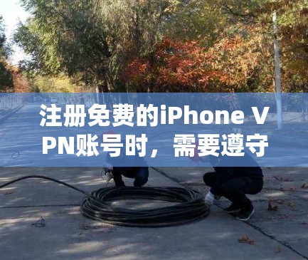 注册免费的iPhone VPN账号时,需要遵守以下步骤和注意事项