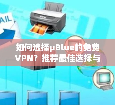 如何选择μBlue的免费VPN?推荐最佳选择与使用指南