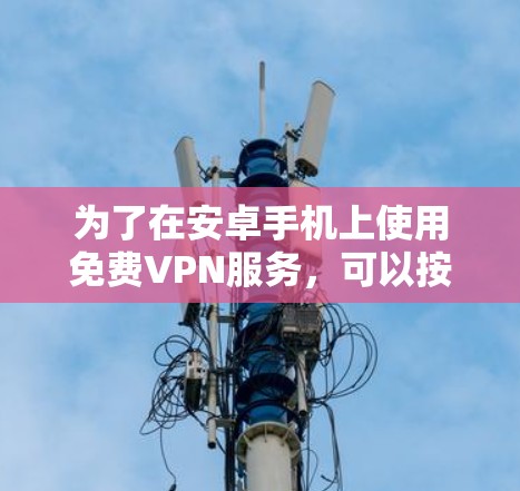 为了在安卓手机上使用免费VPN服务,可以按照以下步骤操作
