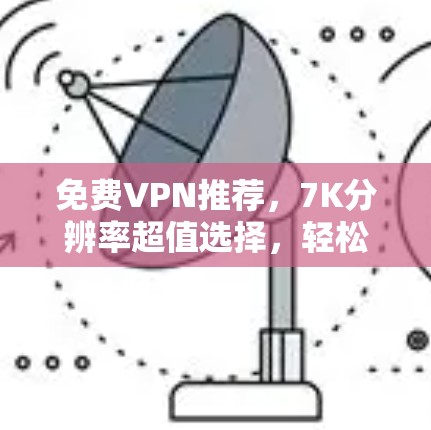 免费VPN推荐,7K分辨率超值选择,轻松开启远程访问之旅