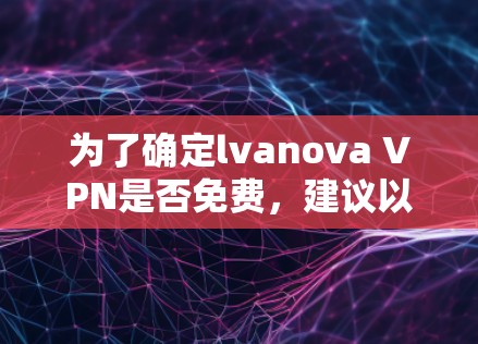 为了确定lvanova VPN是否免费,建议以下步骤 为了确定lvanova VPN是否免费,建议以下步骤