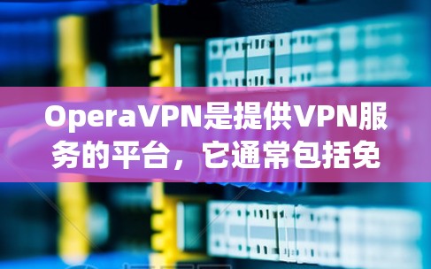 OperaVPN是提供VPN服务的平台,它通常包括免费和付费两种服务。以下是关于 OperaVPN的详细介绍